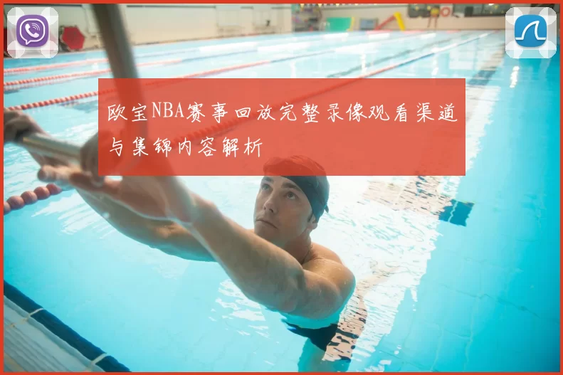 欧宝NBA赛事回放完整录像观看渠道与集锦内容解析