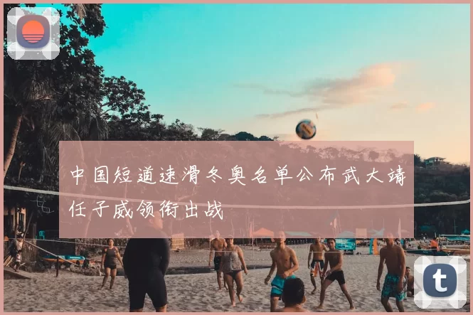 中国短道速滑冬奥名单公布武大靖任子威领衔出战