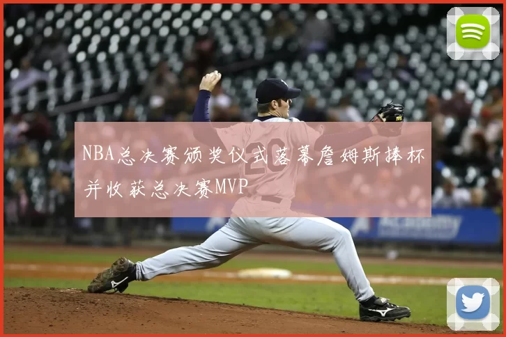 NBA总决赛颁奖仪式落幕詹姆斯捧杯并收获总决赛MVP