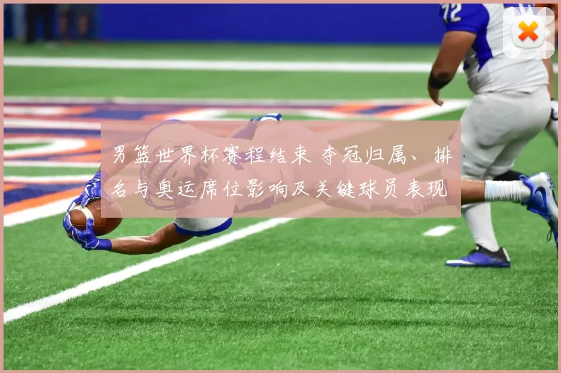 男篮世界杯赛程结束 夺冠归属、排名与奥运席位影响及关键球员表现回顾