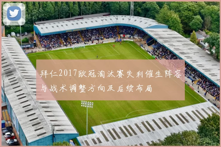 拜仁2017欧冠淘汰赛失利催生阵容与战术调整方向及后续布局