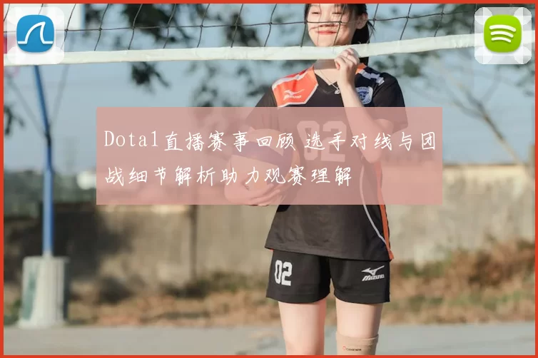 Dota1直播赛事回顾 选手对线与团战细节解析助力观赛理解