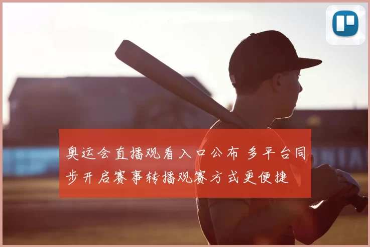 奥运会直播观看入口公布 多平台同步开启赛事转播观赛方式更便捷