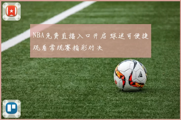NBA免费直播入口开启 球迷可便捷观看常规赛精彩对决