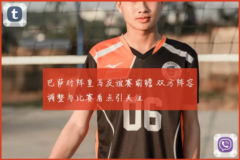 巴萨对阵皇马友谊赛前瞻 双方阵容调整与比赛看点引关注