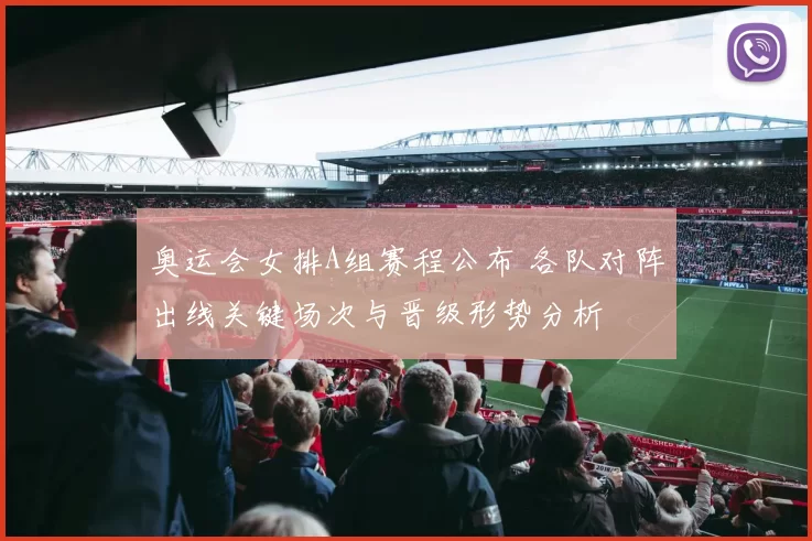 奥运会女排A组赛程公布 各队对阵出线关键场次与晋级形势分析