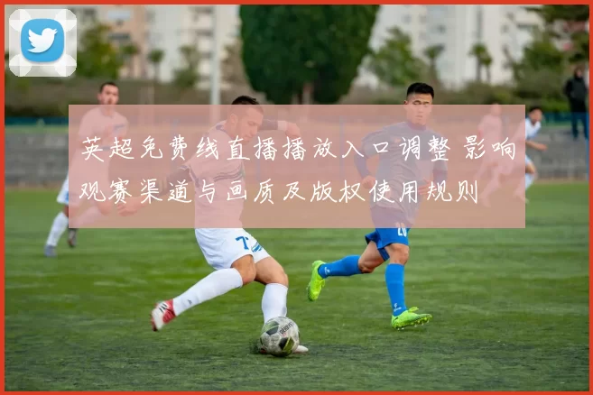 英超免费线直播播放入口调整 影响观赛渠道与画质及版权使用规则
