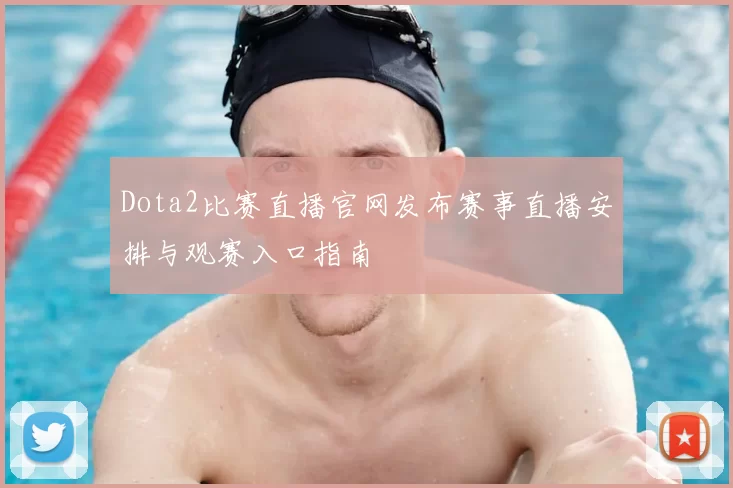 Dota2比赛直播官网发布赛事直播安排与观赛入口指南