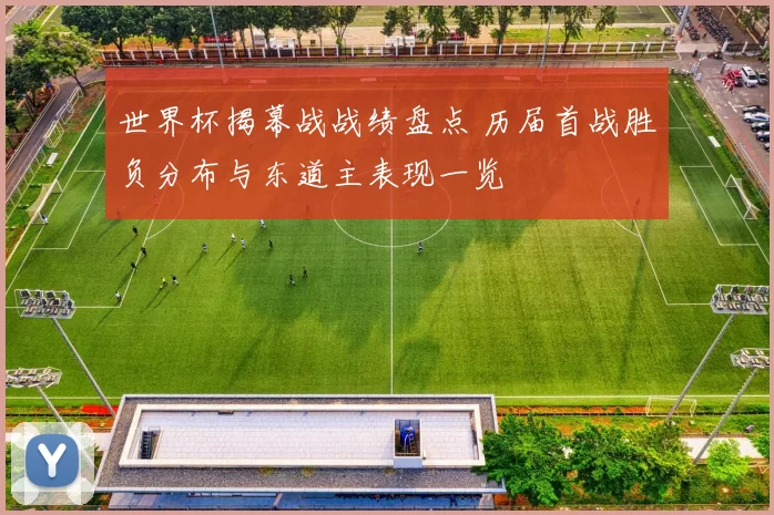 世界杯揭幕战战绩盘点 历届首战胜负分布与东道主表现一览