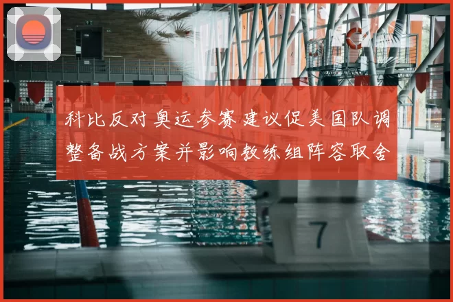 科比反对奥运参赛建议促美国队调整备战方案并影响教练组阵容取舍