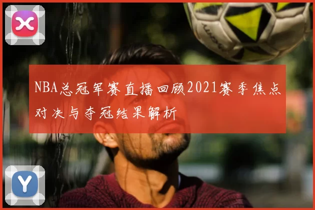 NBA总冠军赛直播回顾2021赛季焦点对决与夺冠结果解析