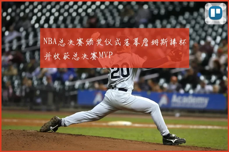 NBA总决赛颁奖仪式落幕詹姆斯捧杯并收获总决赛MVP