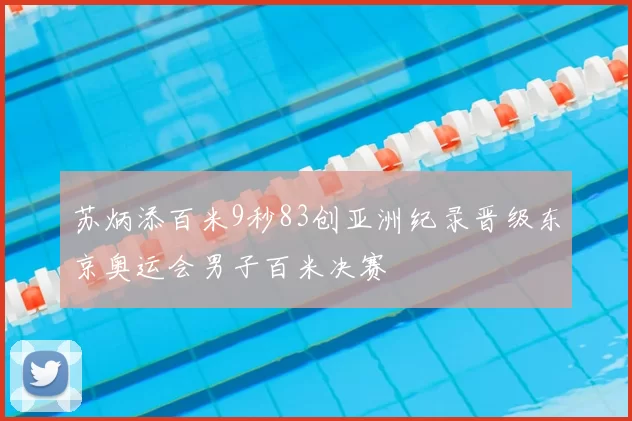 苏炳添百米9秒83创亚洲纪录晋级东京奥运会男子百米决赛