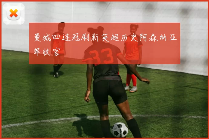 曼城四连冠刷新英超历史阿森纳亚军收官