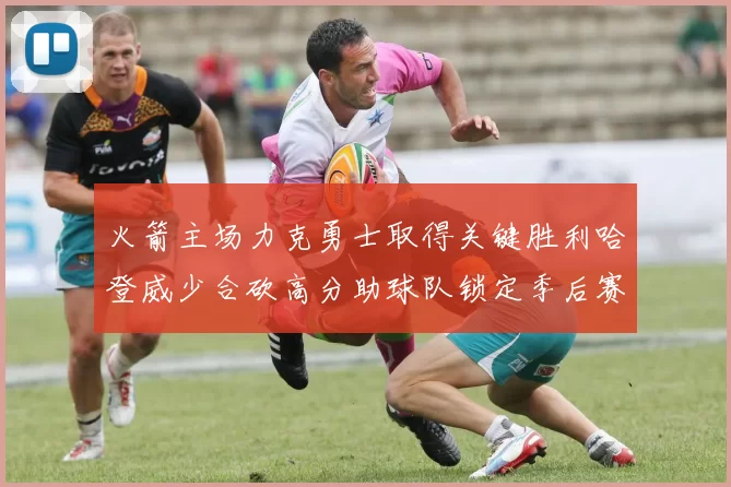 火箭主场力克勇士取得关键胜利哈登威少合砍高分助球队锁定季后赛席位