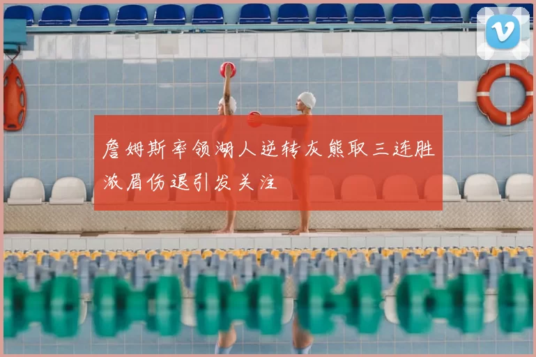 詹姆斯率领湖人逆转灰熊取三连胜浓眉伤退引发关注