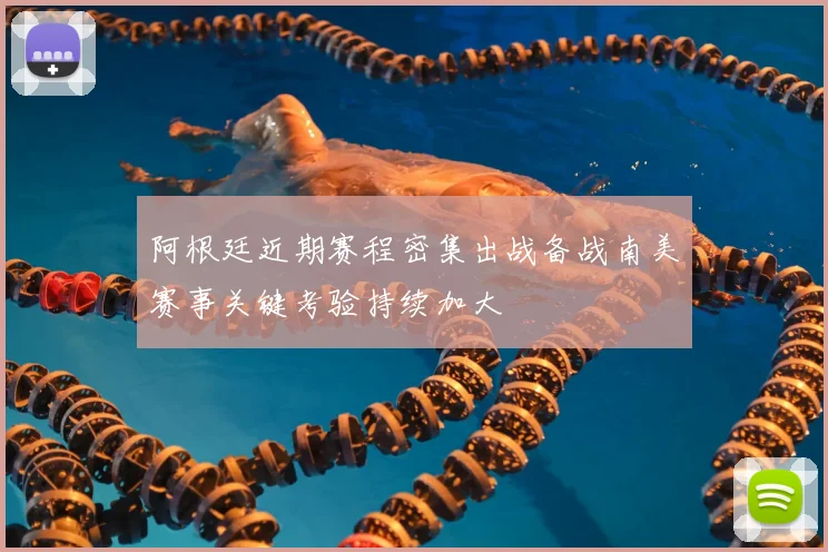 阿根廷近期赛程密集出战备战南美赛事关键考验持续加大