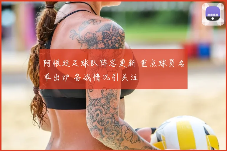 阿根廷足球队阵容更新 重点球员名单出炉 备战情况引关注