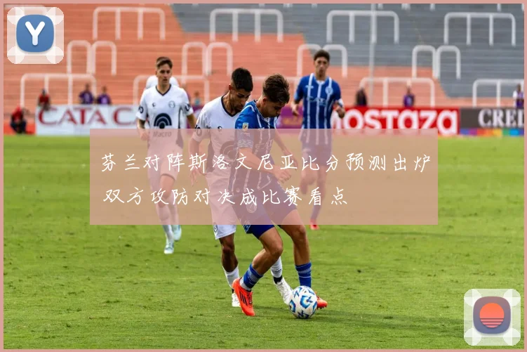芬兰对阵斯洛文尼亚比分预测出炉 双方攻防对决成比赛看点