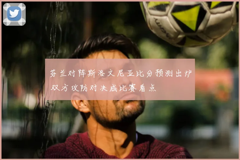 芬兰对阵斯洛文尼亚比分预测出炉 双方攻防对决成比赛看点