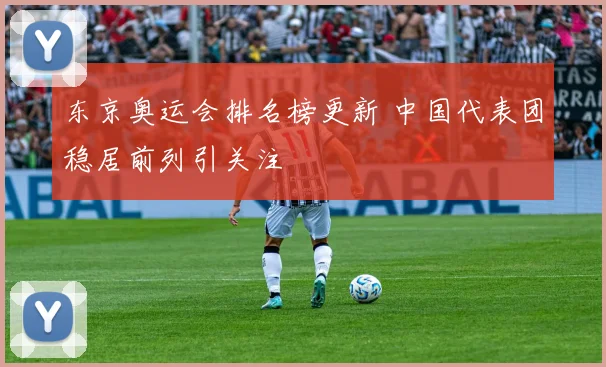 东京奥运会排名榜更新 中国代表团稳居前列引关注