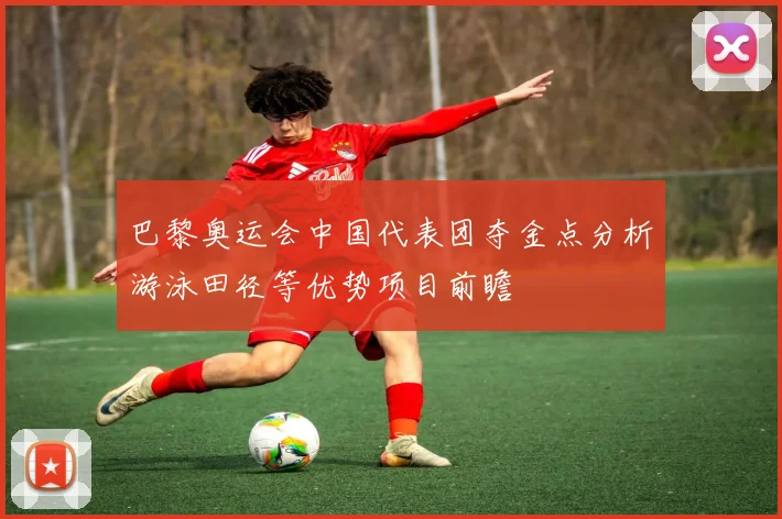 巴黎奥运会中国代表团夺金点分析游泳田径等优势项目前瞻