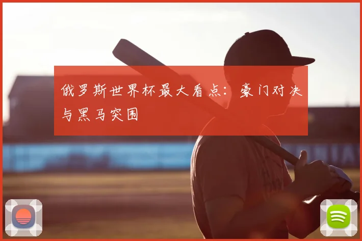 俄罗斯世界杯最大看点:豪门对决与黑马突围