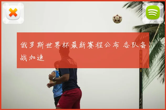 俄罗斯世界杯最新赛程公布 各队备战加速