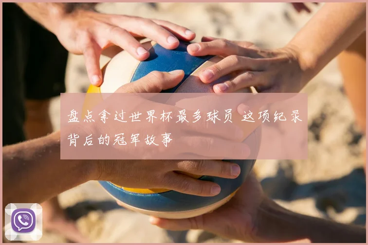 盘点拿过世界杯最多球员 这项纪录背后的冠军故事