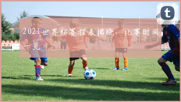 2021世界杯赛程表揭晓,比赛时间一览
