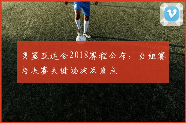 男篮亚运会2018赛程公布，分组赛与决赛关键场次及看点