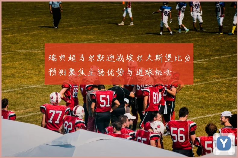 瑞典超马尔默迎战埃尔夫斯堡比分预测聚焦主场优势与进球机会