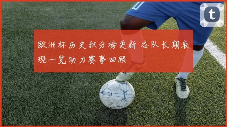 欧洲杯历史积分榜更新 各队长期表现一览助力赛事回顾