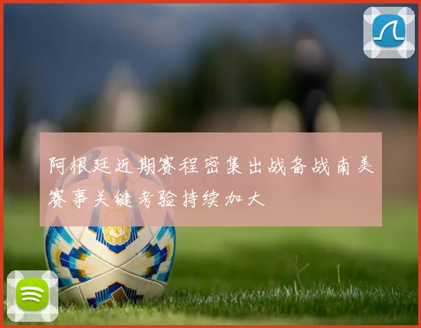 阿根廷近期赛程密集出战备战南美赛事关键考验持续加大