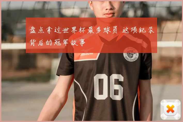 盘点拿过世界杯最多球员 这项纪录背后的冠军故事