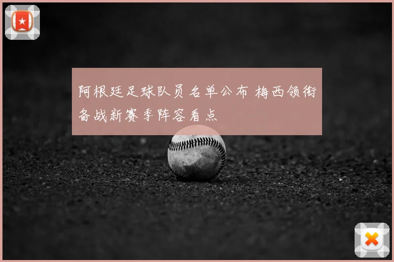 阿根廷足球队员名单公布 梅西领衔备战新赛季阵容看点