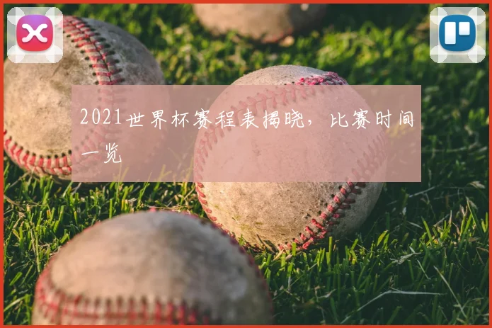 2021世界杯赛程表揭晓,比赛时间一览
