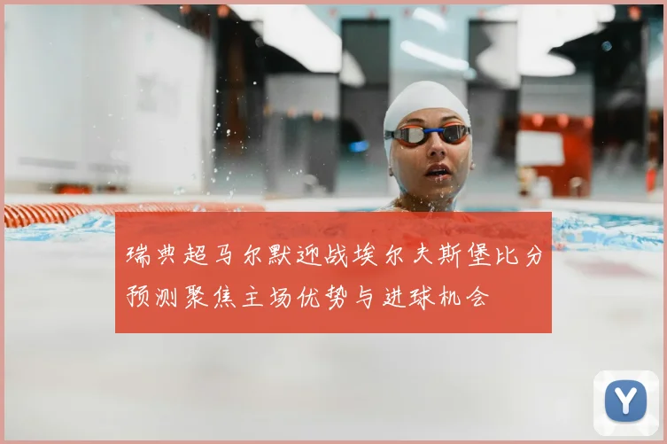 瑞典超马尔默迎战埃尔夫斯堡比分预测聚焦主场优势与进球机会
